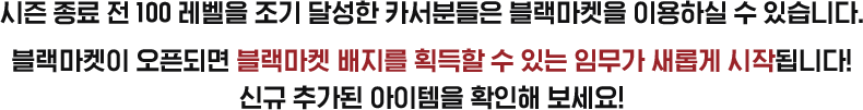 시즌 종료 전 100 레벨을 조기 달성한 카서분들은 블랙마켓을 이용하실 수 있습니다. 블랙마켓이 오픈되면 블랙마켓 배지를 획득할 수 있는 임무가 새롭게 시작됩니다! 신규 추가된 아이템을 확인해보세요!
