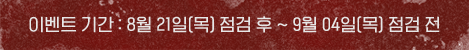 이벤트 기간 : 8월 21일(목) 점검 후 ~ 9월 4일(목) 점검 전
