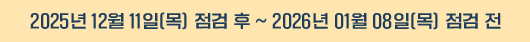 2025년 11월 11일(목) 점검 후 ~ 2026년 01월 08일(목) 점검 전