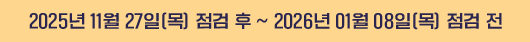 2025년 11월 27일(목) 점검 후 ~ 2026년 01월 08일(목) 점검 전