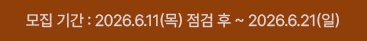 모집 기간 : 2026.6.11(목) 점검 후 ~ 2026.6.21(일)
