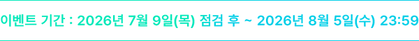 이벤트 기간 : 2026년 7월 9일(목) 점검 후 ~ 2026년 8월 5일(수) 23:59